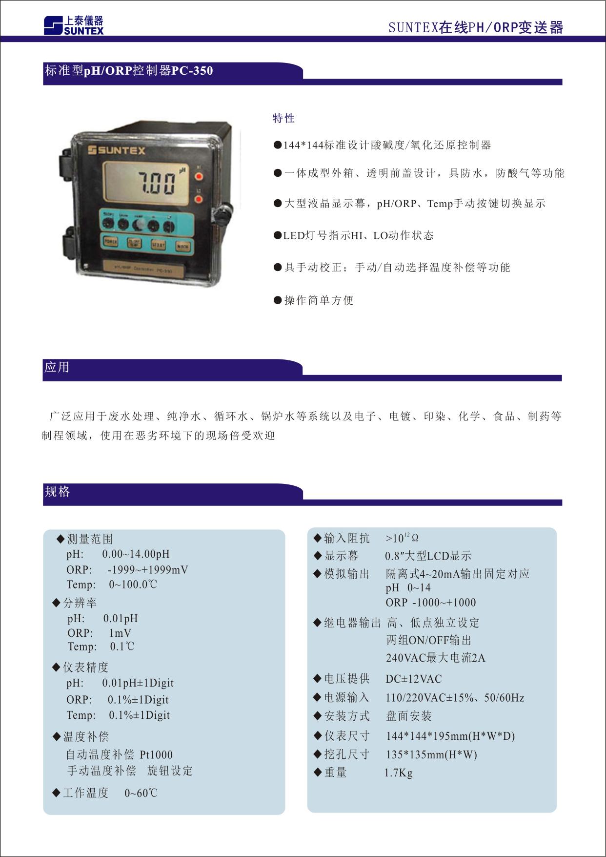 144X144 標(biāo)準(zhǔn)設(shè)計(jì)酸堿度/氧化還原變送器 ■ 一體成型外箱、透明前蓋設(shè)計(jì)，具防水、防酸氣等功能 ■ 大型液晶顯示幕，pH/ORP、Temp.手動(dòng)按鍵切換顯示 ■ LED 燈號(hào)指示 Hi、Lo 動(dòng)作狀態(tài) ■ 具手動(dòng)校正；手動(dòng)/自動(dòng)選擇溫度補(bǔ)償?shù)裙δ?■ 操作簡單方便